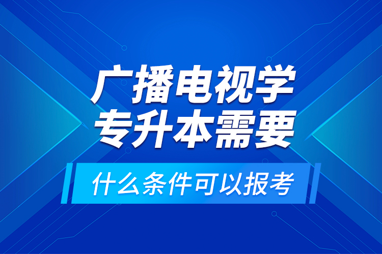 廣播電視學(xué)專升本需要什么條件可以報(bào)考？