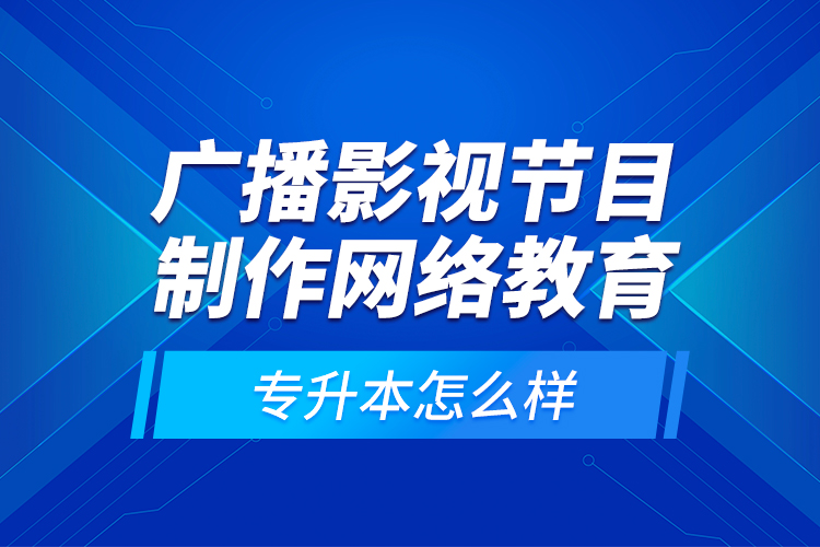 廣播影視節(jié)目制作網(wǎng)絡(luò)教育專升本怎么樣？