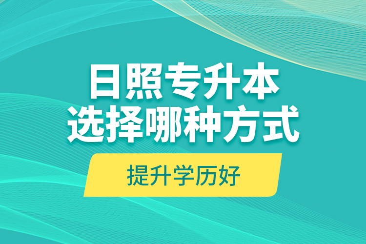 日照專升本選擇哪種方式提升學歷好？