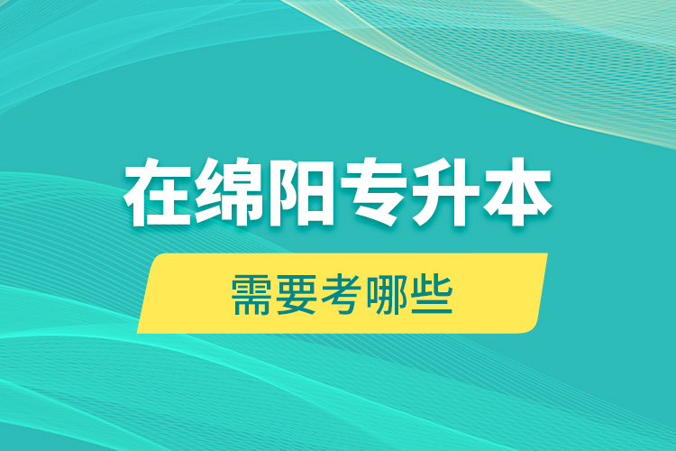 在綿陽專升本需要考哪些？