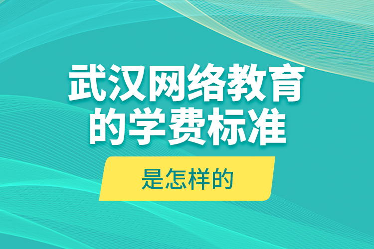 武漢網(wǎng)絡(luò)教育的學(xué)費(fèi)標(biāo)準(zhǔn)是怎樣的？