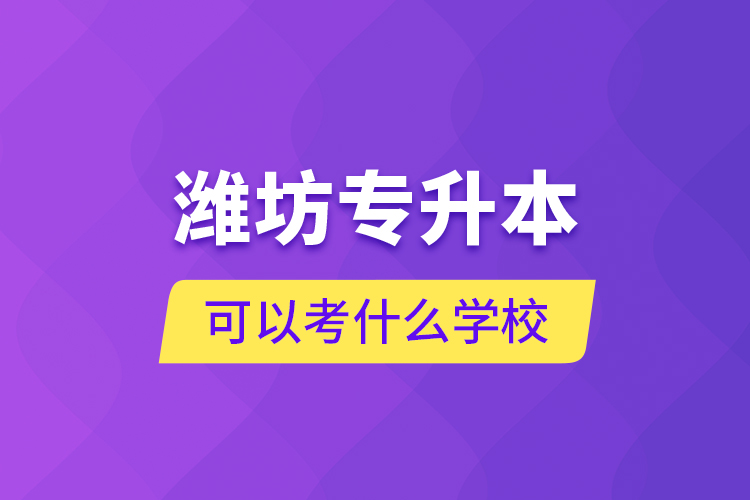 濰坊專升本可以考什么學校？