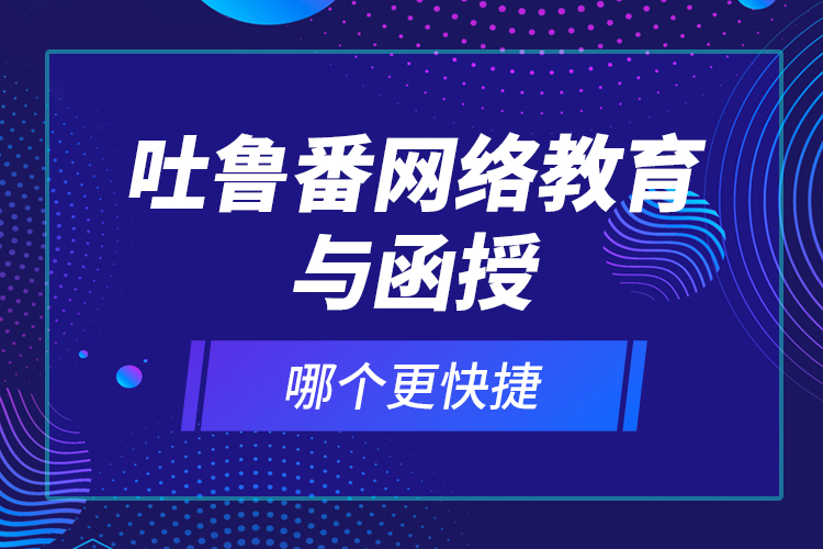 吐魯番網(wǎng)絡(luò)教育與函授哪個(gè)更快捷？