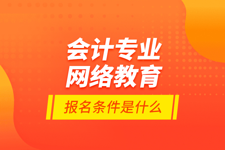 會計專業(yè)網(wǎng)絡(luò)教育報名條件是什么？