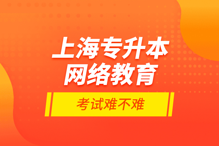 上海專升本網絡教育考試難不難？