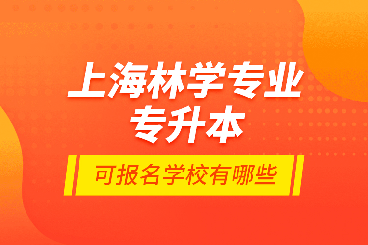 上海林學專業(yè)專升本可報名學校有哪些？