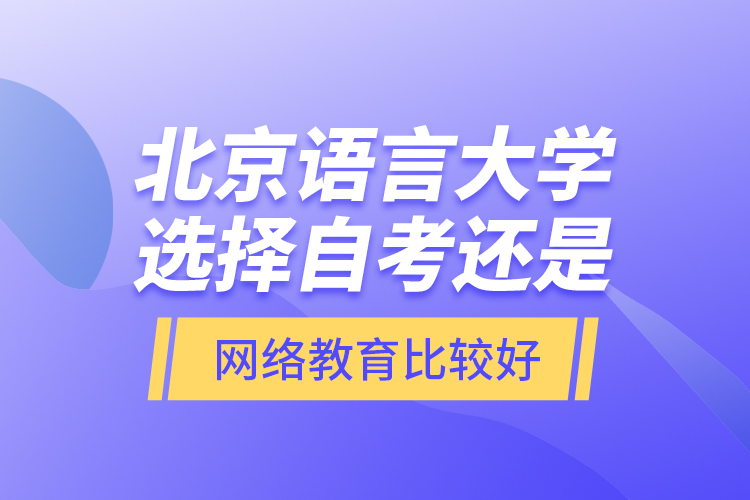 北京語言大學選擇自考還是網(wǎng)絡教育比較好？