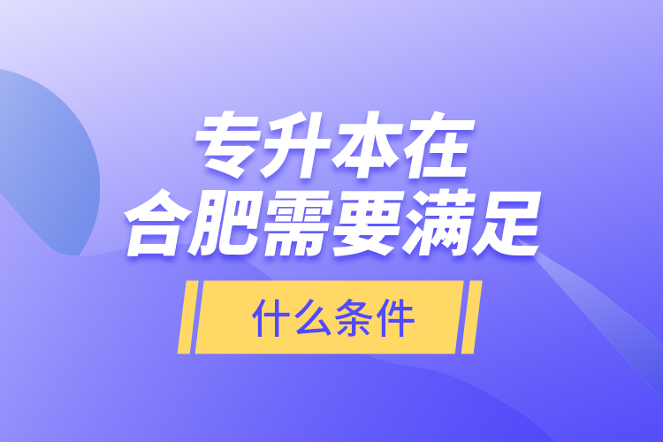 專升本在合肥需要滿足什么條件？