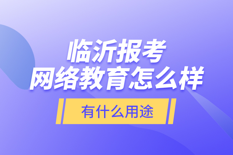 臨沂報考網(wǎng)絡(luò)教育怎么樣？有什么用途？