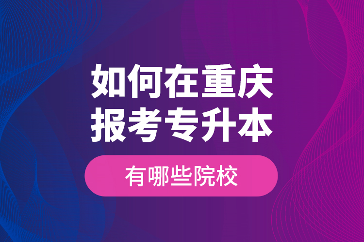 如何在重慶報(bào)考專升本，有哪些院校？