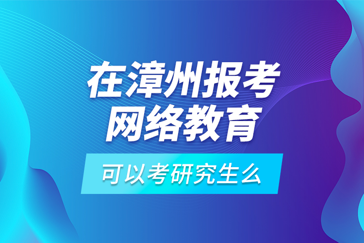 在漳州報考網絡教育可以考研究生么？