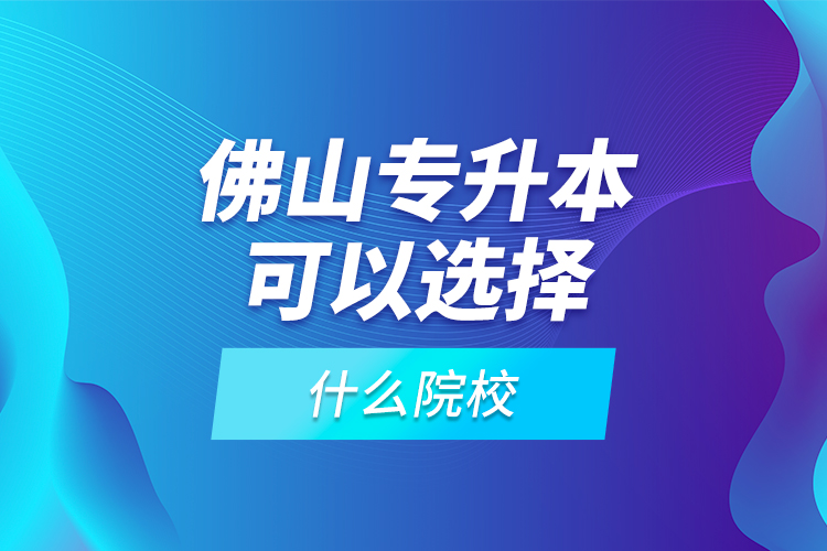 佛山專升本可以選擇什么院校？