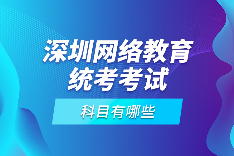 深圳網(wǎng)絡(luò)教育統(tǒng)考考試科目有哪些？