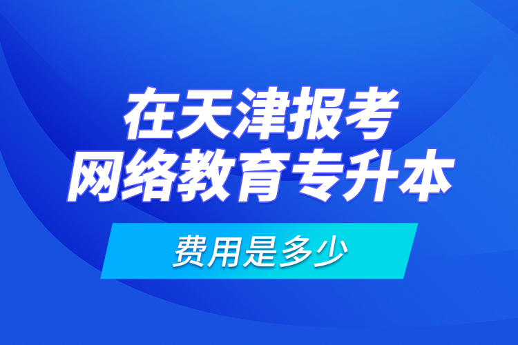 在天津報(bào)考網(wǎng)絡(luò)教育專升本的費(fèi)用是多少？