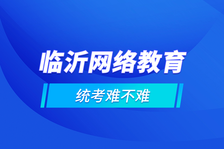 臨沂網(wǎng)絡教育的統(tǒng)考難不難？