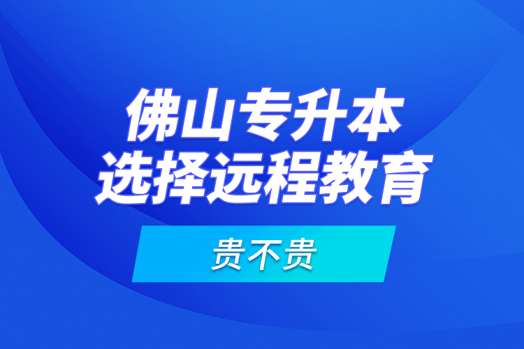 佛山專升本選擇遠(yuǎn)程教育貴不貴？