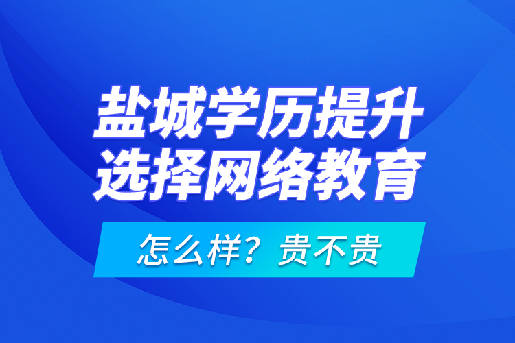 鹽城學(xué)歷提升選擇網(wǎng)絡(luò)教育怎么樣？貴不貴？