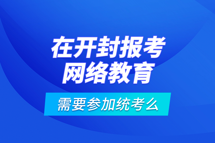 在開封報(bào)考網(wǎng)絡(luò)教育需要參加統(tǒng)考么？