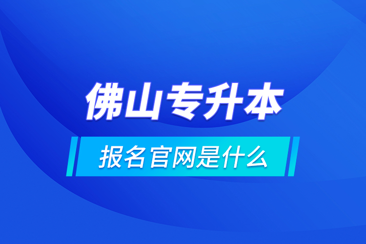 佛山專升本報(bào)名官網(wǎng)是什么？