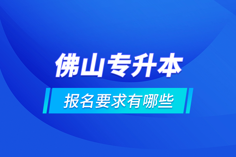 佛山專升本報名要求有哪些？