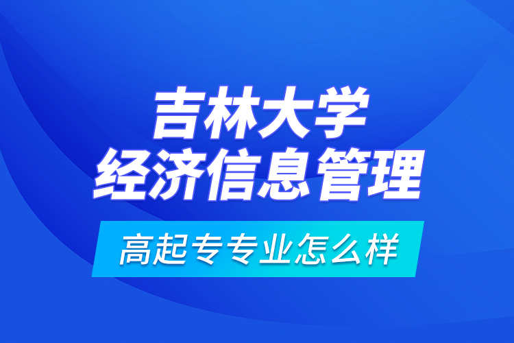 吉林大學(xué)經(jīng)濟信息管理高起專專業(yè)怎么樣？