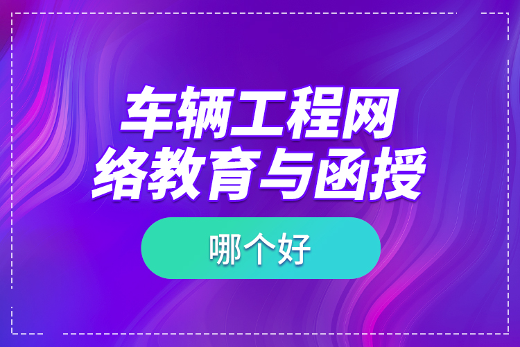 車輛工程網(wǎng)絡教育與函授哪個好？