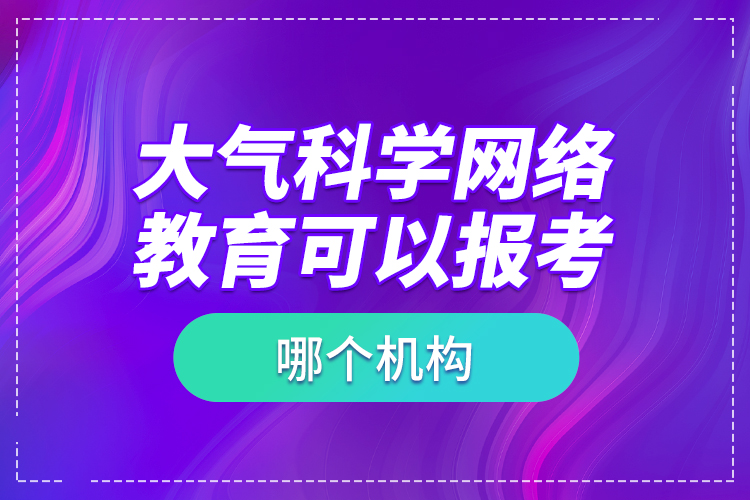 大氣科學(xué)網(wǎng)絡(luò)教育可以報考哪個機構(gòu)？