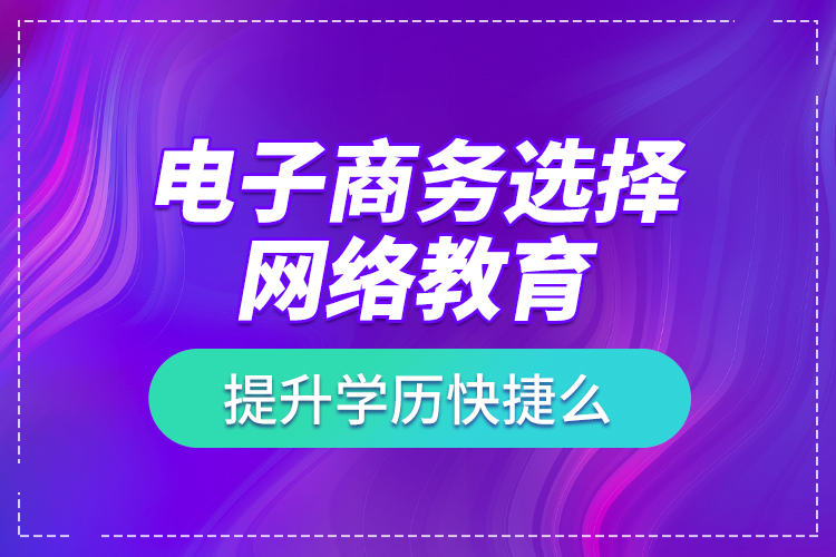 電子商務(wù)選擇網(wǎng)絡(luò)教育提升學(xué)歷快捷么？