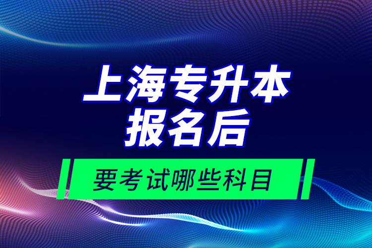 上海專升本報名后要考試哪些科目？