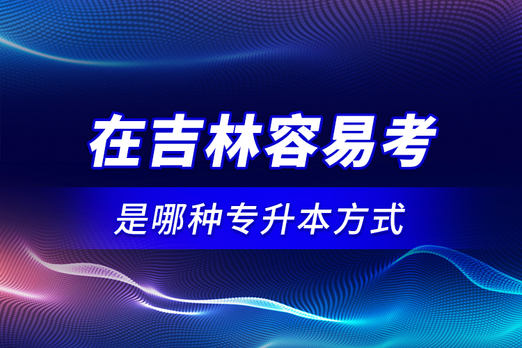 在吉林容易考是哪種專升本方式？