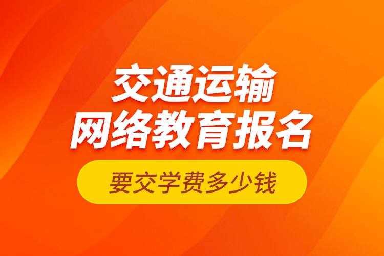 交通運輸網(wǎng)絡(luò)教育報名要交學(xué)費多少錢？