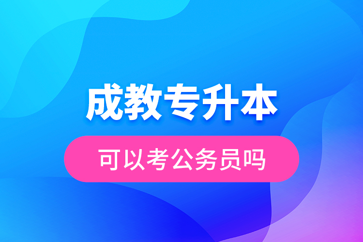 成教專升本可以考公務員嗎？