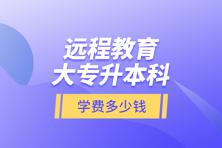 遠程教育大專升本科學(xué)費多少錢