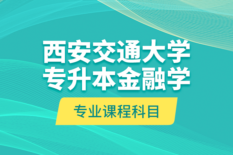 西安交通大學(xué)專升本金融學(xué)專業(yè)課程科目