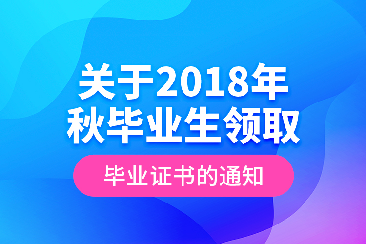 關于2018年秋畢業(yè)生領取畢業(yè)證書的通知