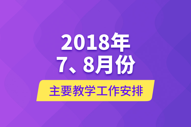 2018年7、8月份主要教學(xué)工作安排