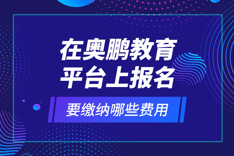 在奧鵬教育平臺上報名要繳納哪些費用？