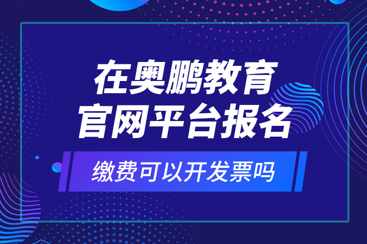 在奧鵬教育官網(wǎng)平臺報名繳費可以開發(fā)票嗎？