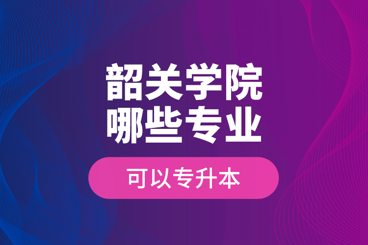 韶關學院哪些專業(yè)可以專升本
