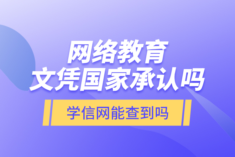 網(wǎng)絡(luò)教育文憑國家承認(rèn)嗎？學(xué)信網(wǎng)能查到嗎？