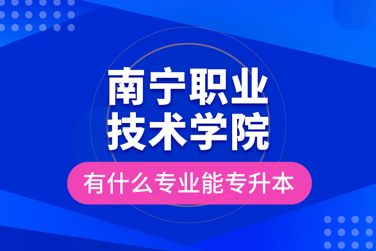 南寧職業(yè)技術(shù)學(xué)院有什么專業(yè)能專升本