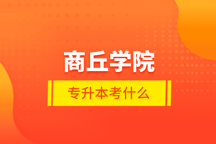 商丘學院專升本考什么
