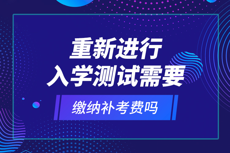 重新進(jìn)行入學(xué)測(cè)試需要繳納補(bǔ)考費(fèi)嗎？