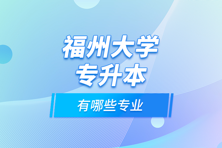 福州大學專升本有哪些專業(yè)