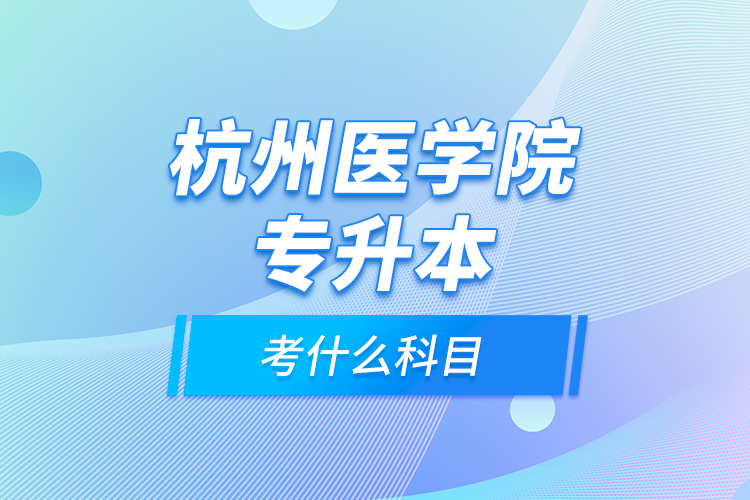 杭州醫(yī)學(xué)院專升本考什么科目