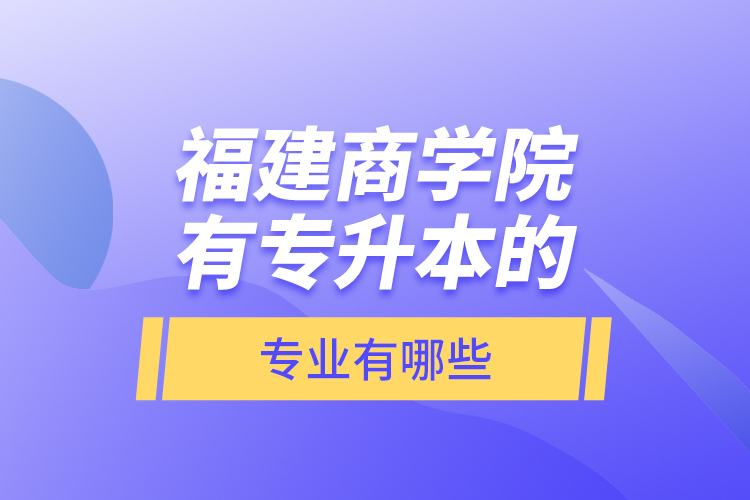 福建商學(xué)院有專升本的專業(yè)有哪些