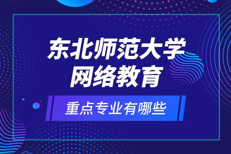 東北師范大學網絡教育重點專業(yè)有哪些？