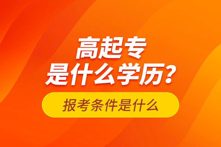 高起專是什么學(xué)歷？報(bào)考條件是什么？