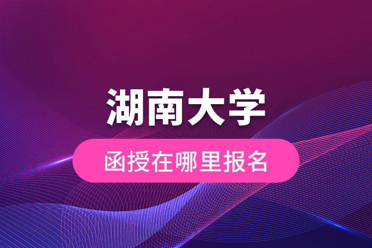 湖南大學(xué)函授在哪里報名