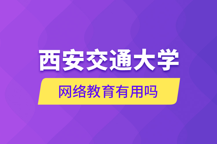 西安交通大學(xué)網(wǎng)絡(luò)教育有用嗎？